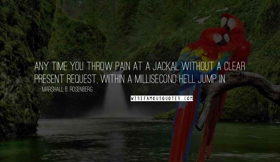 Marshall B. Rosenberg Quotes: Any time you throw pain at a Jackal without a clear present request, within a millisecond he'll jump in.