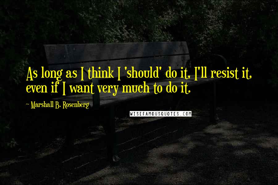 Marshall B. Rosenberg Quotes: As long as I think I 'should' do it, I'll resist it, even if I want very much to do it.