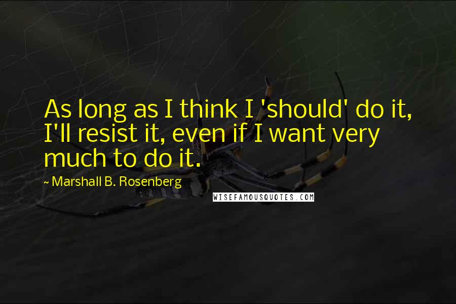 Marshall B. Rosenberg Quotes: As long as I think I 'should' do it, I'll resist it, even if I want very much to do it.