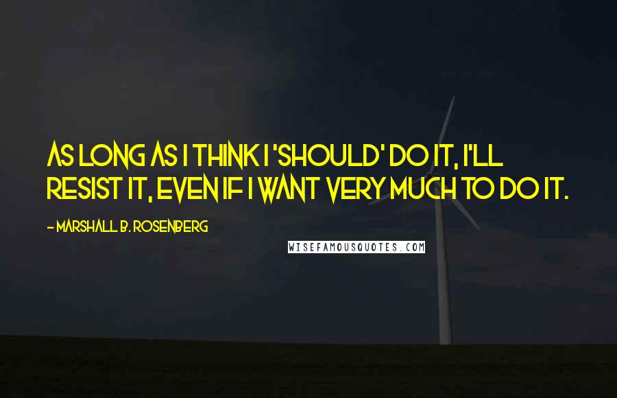 Marshall B. Rosenberg Quotes: As long as I think I 'should' do it, I'll resist it, even if I want very much to do it.