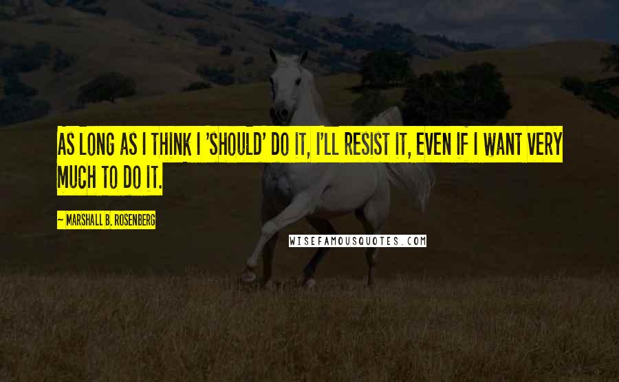 Marshall B. Rosenberg Quotes: As long as I think I 'should' do it, I'll resist it, even if I want very much to do it.