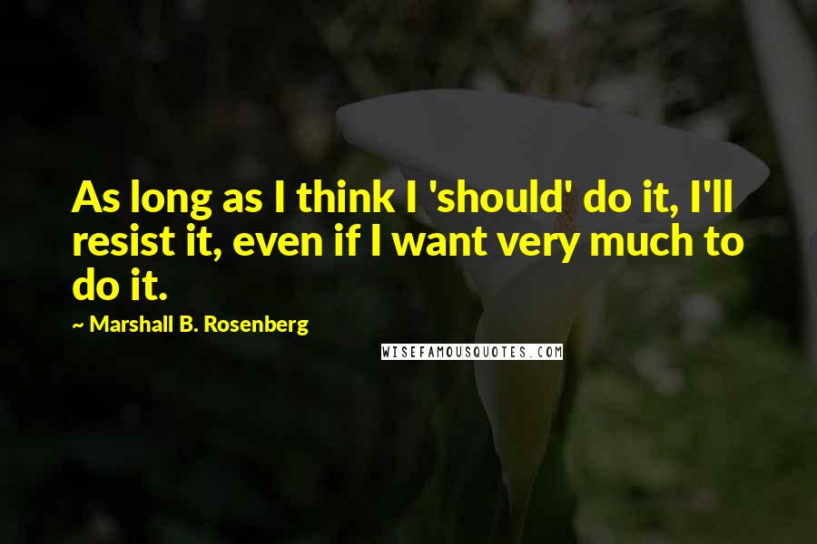 Marshall B. Rosenberg Quotes: As long as I think I 'should' do it, I'll resist it, even if I want very much to do it.