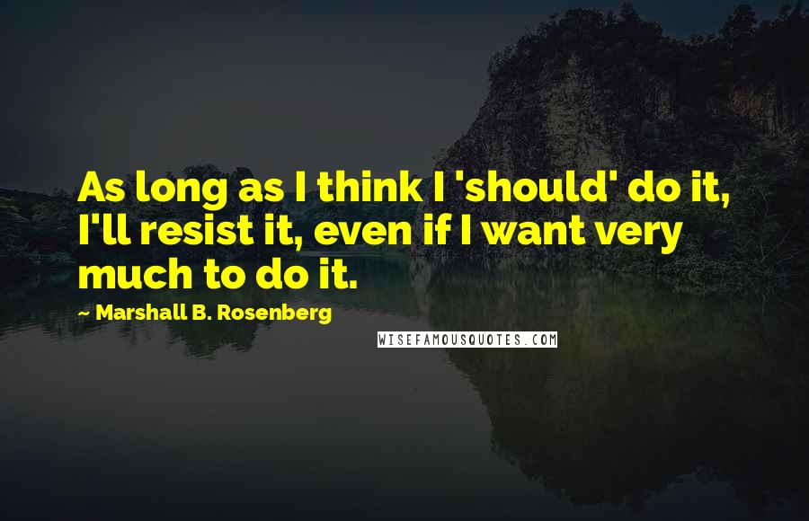 Marshall B. Rosenberg Quotes: As long as I think I 'should' do it, I'll resist it, even if I want very much to do it.