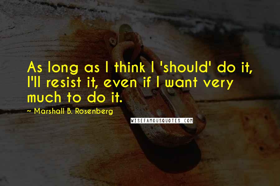 Marshall B. Rosenberg Quotes: As long as I think I 'should' do it, I'll resist it, even if I want very much to do it.