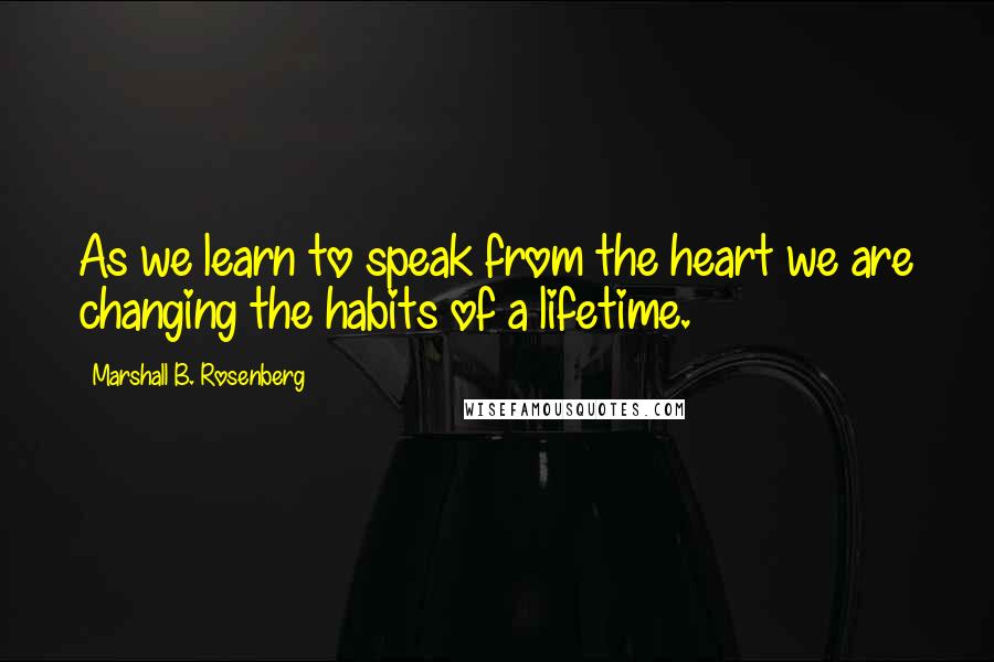 Marshall B. Rosenberg Quotes: As we learn to speak from the heart we are changing the habits of a lifetime.