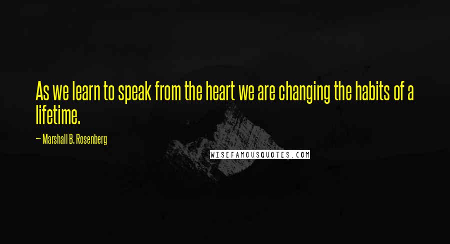 Marshall B. Rosenberg Quotes: As we learn to speak from the heart we are changing the habits of a lifetime.