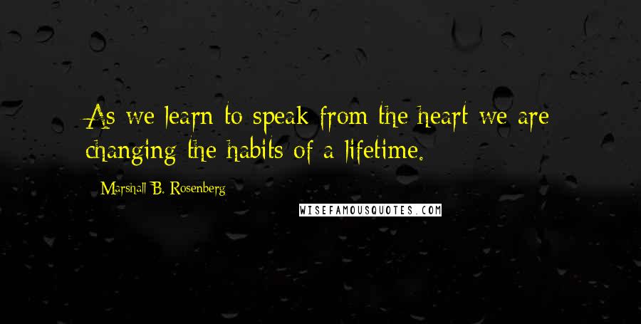 Marshall B. Rosenberg Quotes: As we learn to speak from the heart we are changing the habits of a lifetime.