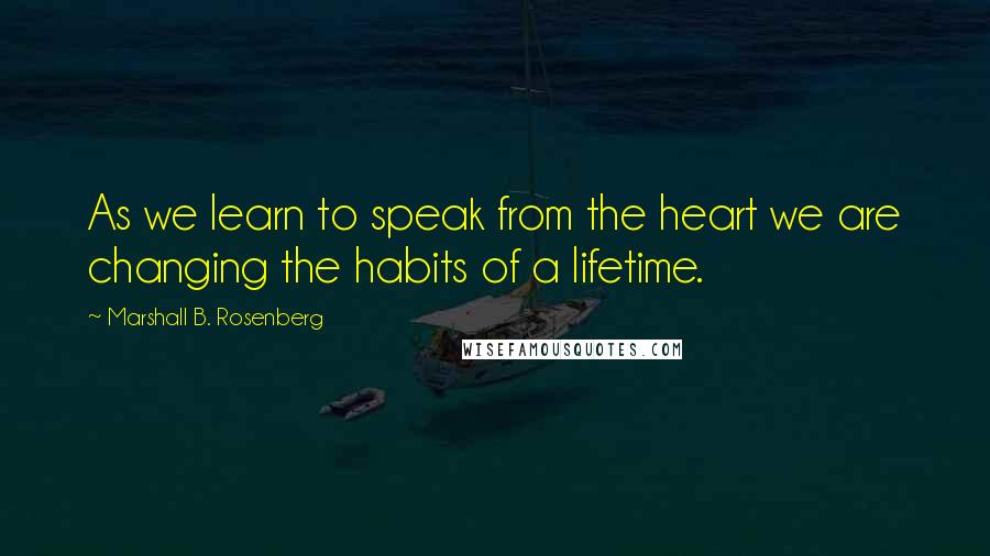 Marshall B. Rosenberg Quotes: As we learn to speak from the heart we are changing the habits of a lifetime.