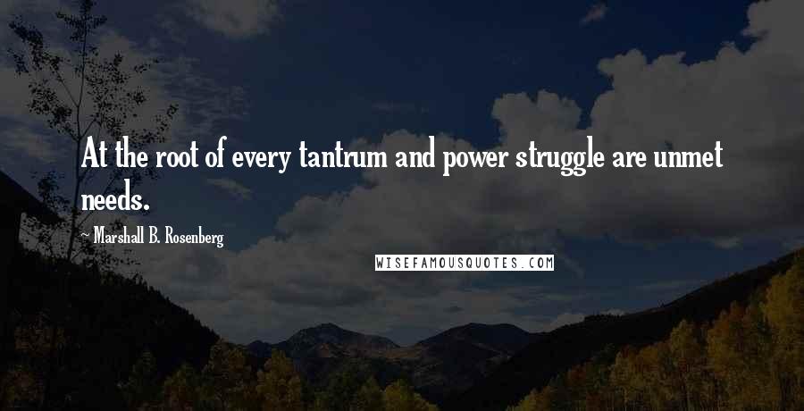 Marshall B. Rosenberg Quotes: At the root of every tantrum and power struggle are unmet needs.