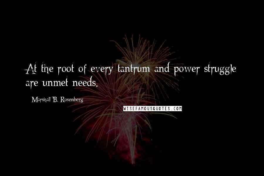 Marshall B. Rosenberg Quotes: At the root of every tantrum and power struggle are unmet needs.