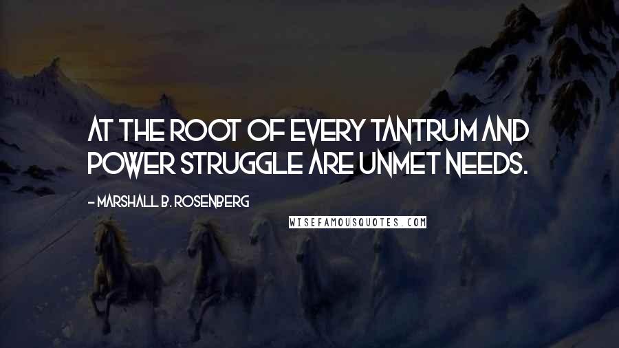 Marshall B. Rosenberg Quotes: At the root of every tantrum and power struggle are unmet needs.