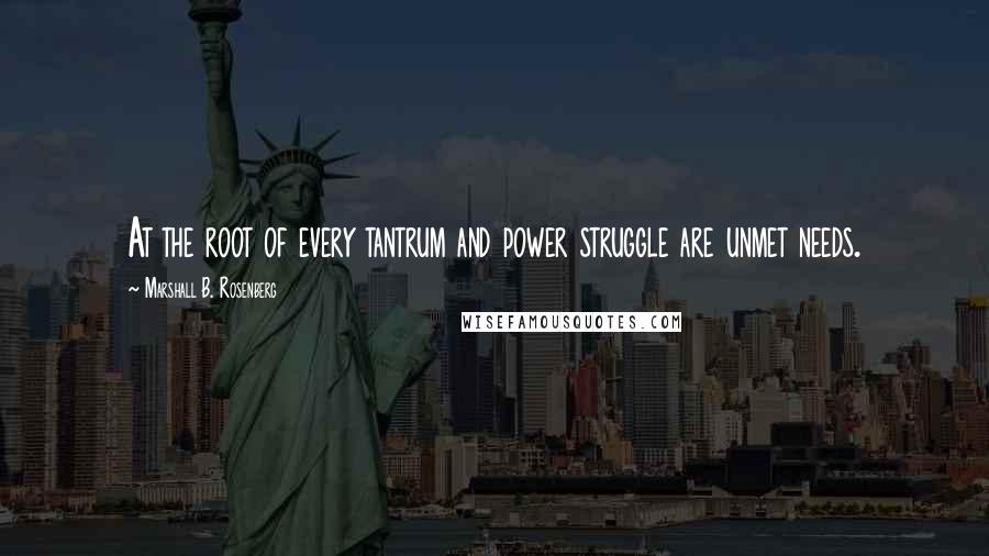 Marshall B. Rosenberg Quotes: At the root of every tantrum and power struggle are unmet needs.