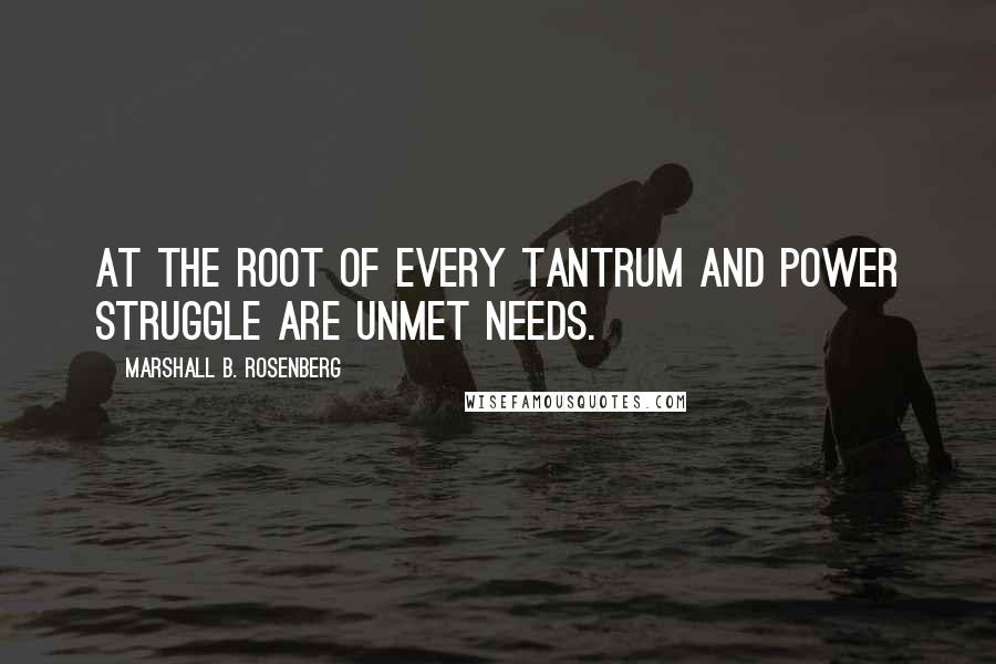 Marshall B. Rosenberg Quotes: At the root of every tantrum and power struggle are unmet needs.