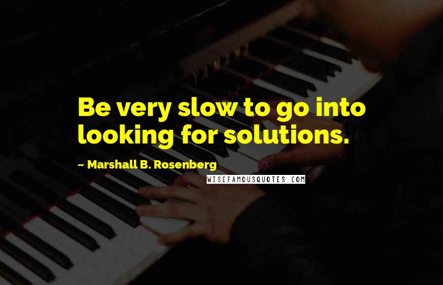 Marshall B. Rosenberg Quotes: Be very slow to go into looking for solutions.