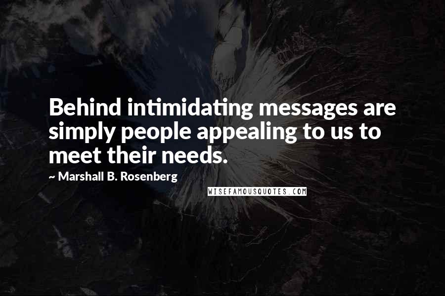 Marshall B. Rosenberg Quotes: Behind intimidating messages are simply people appealing to us to meet their needs.