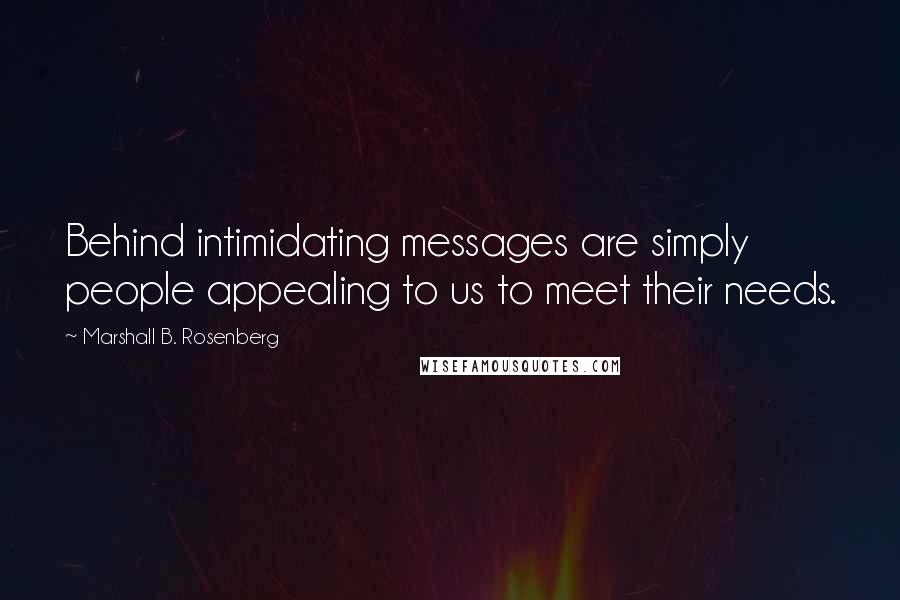 Marshall B. Rosenberg Quotes: Behind intimidating messages are simply people appealing to us to meet their needs.