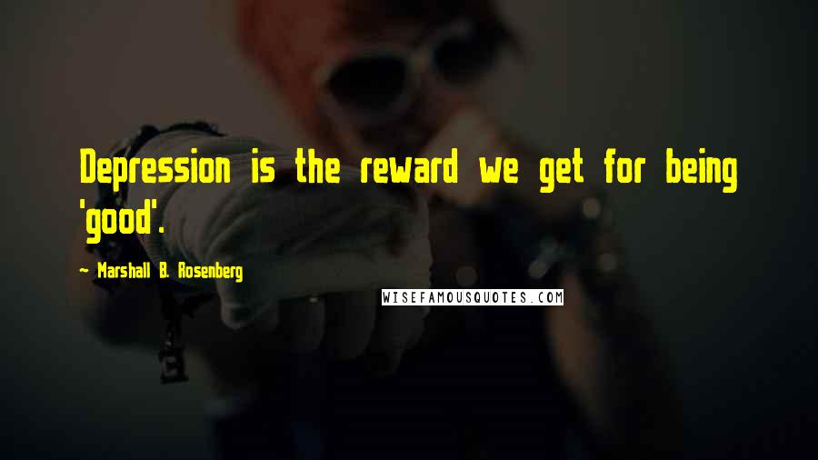 Marshall B. Rosenberg Quotes: Depression is the reward we get for being 'good'.