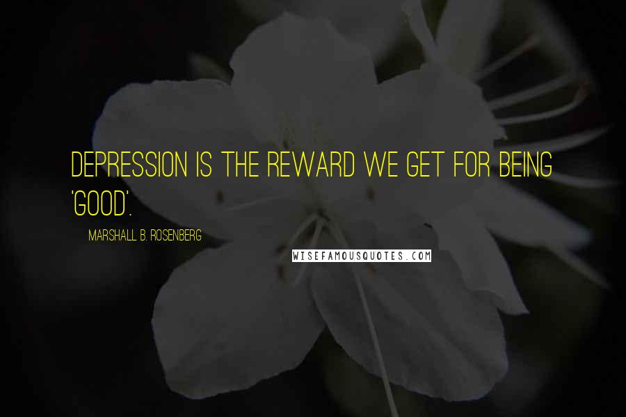 Marshall B. Rosenberg Quotes: Depression is the reward we get for being 'good'.