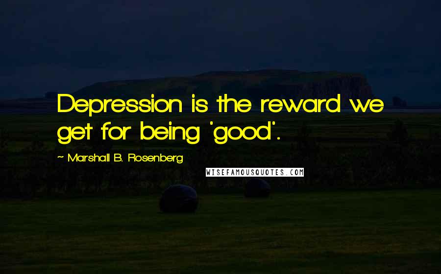 Marshall B. Rosenberg Quotes: Depression is the reward we get for being 'good'.