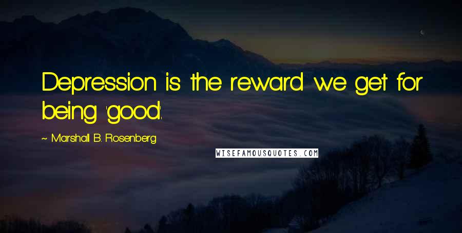 Marshall B. Rosenberg Quotes: Depression is the reward we get for being 'good'.