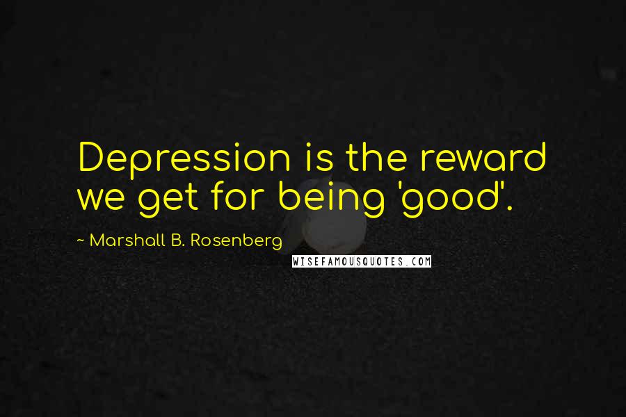 Marshall B. Rosenberg Quotes: Depression is the reward we get for being 'good'.