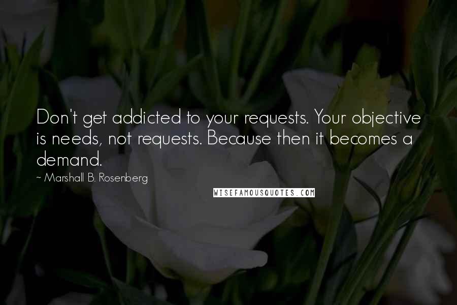 Marshall B. Rosenberg Quotes: Don't get addicted to your requests. Your objective is needs, not requests. Because then it becomes a demand.