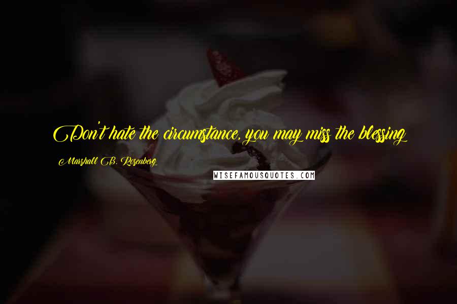 Marshall B. Rosenberg Quotes: Don't hate the circumstance, you may miss the blessing