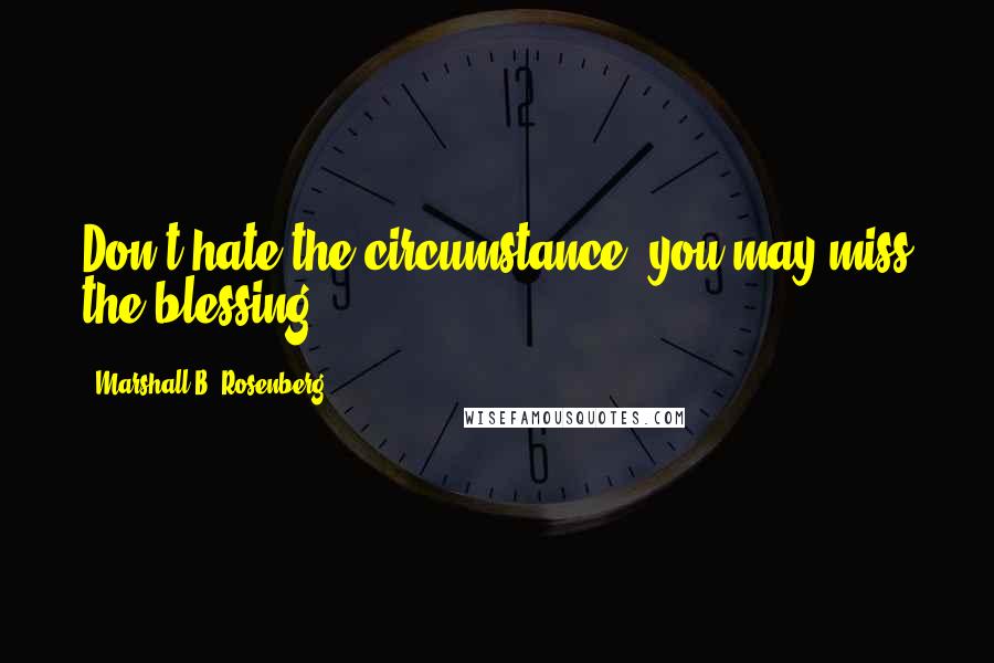 Marshall B. Rosenberg Quotes: Don't hate the circumstance, you may miss the blessing