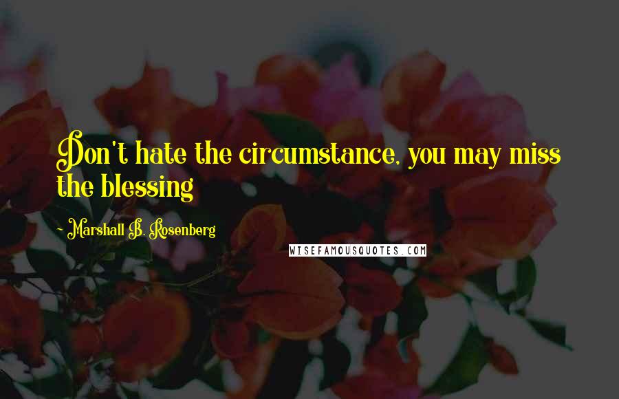 Marshall B. Rosenberg Quotes: Don't hate the circumstance, you may miss the blessing