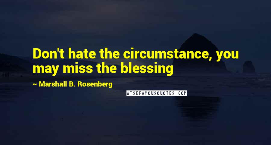 Marshall B. Rosenberg Quotes: Don't hate the circumstance, you may miss the blessing