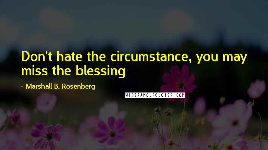 Marshall B. Rosenberg Quotes: Don't hate the circumstance, you may miss the blessing