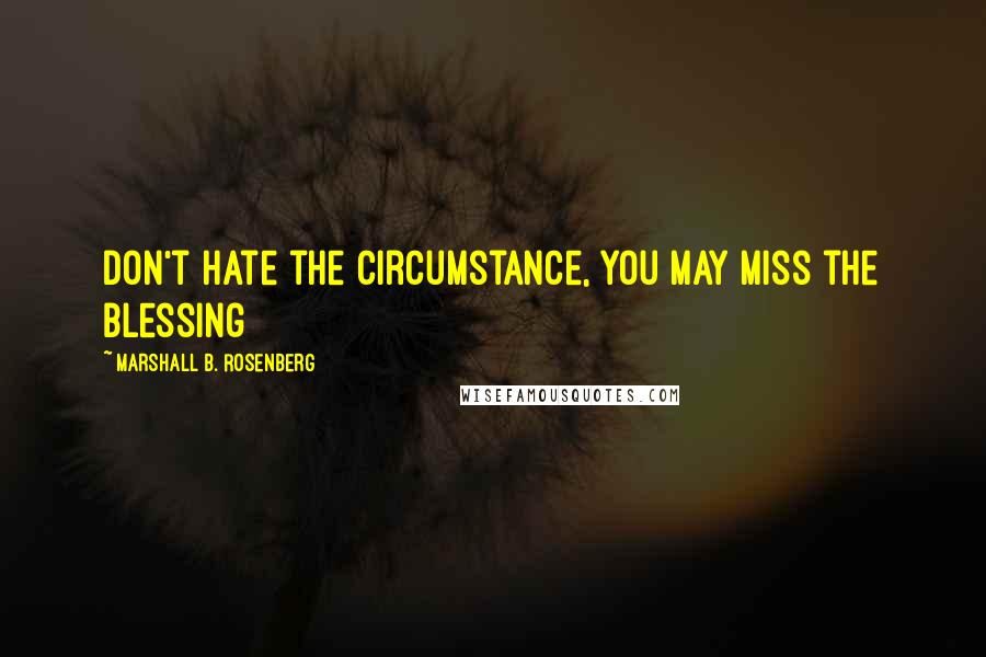 Marshall B. Rosenberg Quotes: Don't hate the circumstance, you may miss the blessing