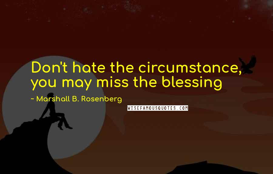 Marshall B. Rosenberg Quotes: Don't hate the circumstance, you may miss the blessing