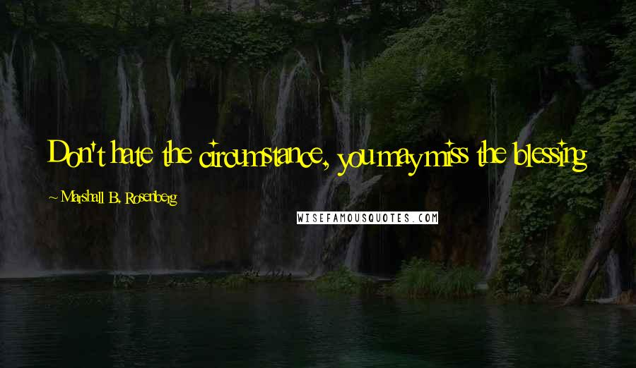 Marshall B. Rosenberg Quotes: Don't hate the circumstance, you may miss the blessing