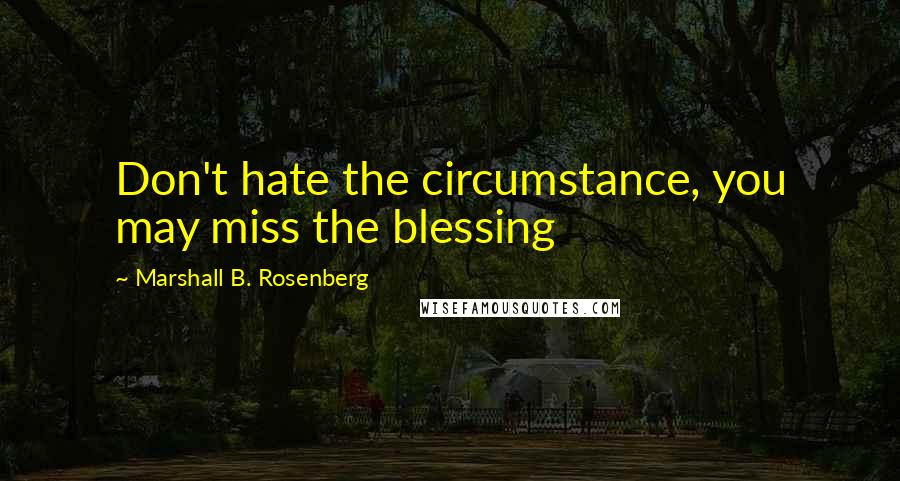 Marshall B. Rosenberg Quotes: Don't hate the circumstance, you may miss the blessing