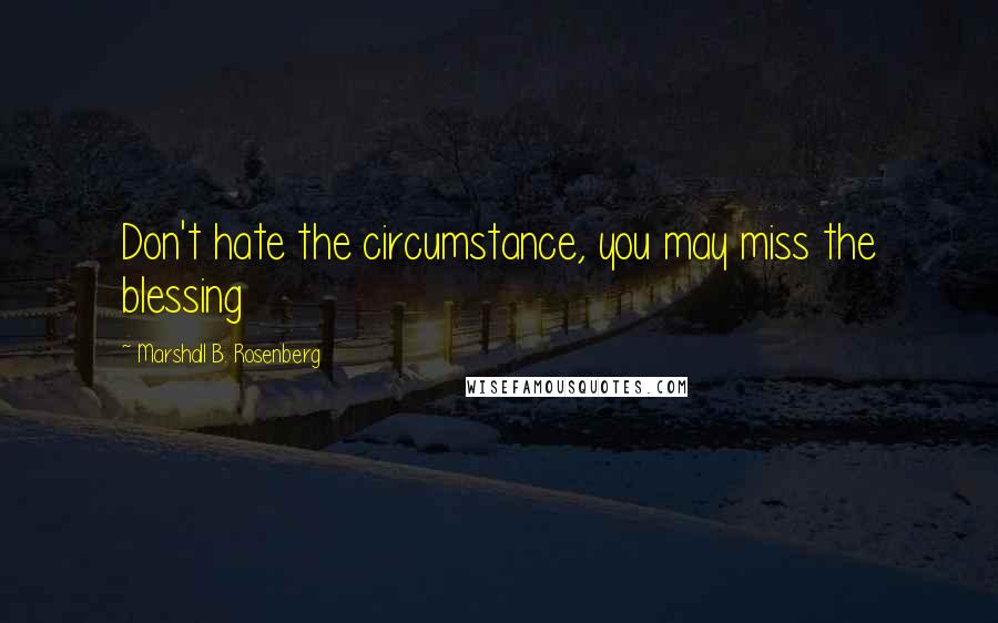 Marshall B. Rosenberg Quotes: Don't hate the circumstance, you may miss the blessing