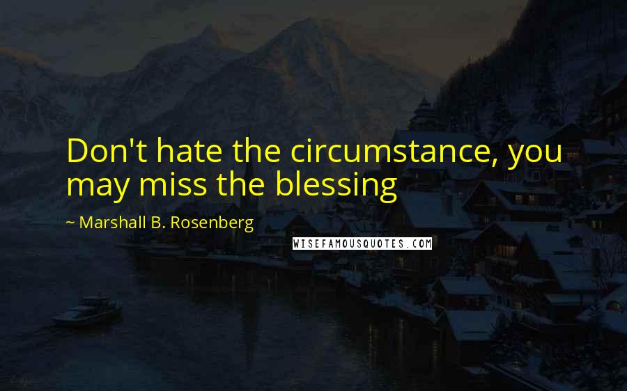 Marshall B. Rosenberg Quotes: Don't hate the circumstance, you may miss the blessing