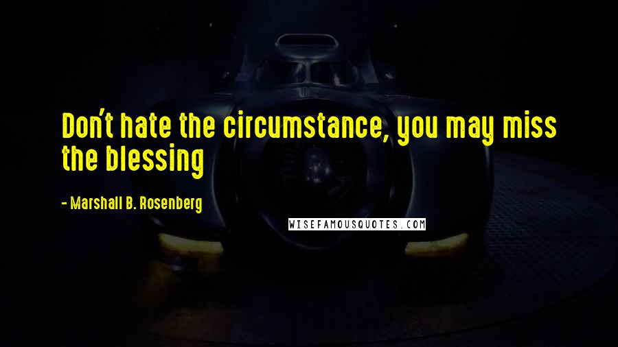 Marshall B. Rosenberg Quotes: Don't hate the circumstance, you may miss the blessing