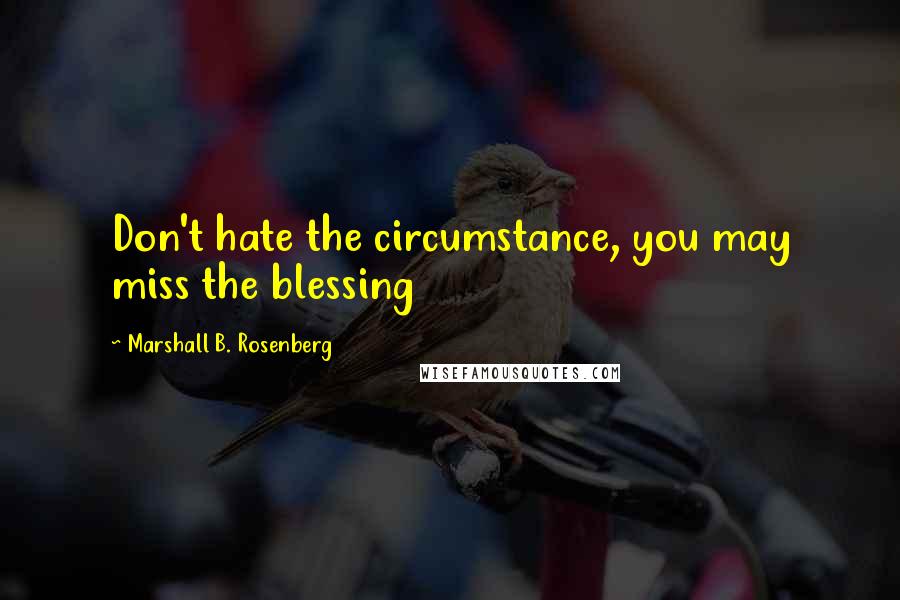 Marshall B. Rosenberg Quotes: Don't hate the circumstance, you may miss the blessing