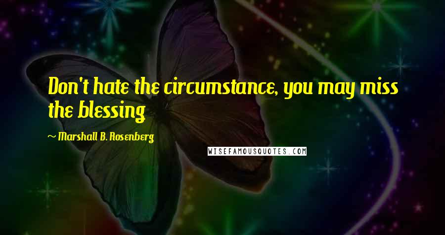 Marshall B. Rosenberg Quotes: Don't hate the circumstance, you may miss the blessing