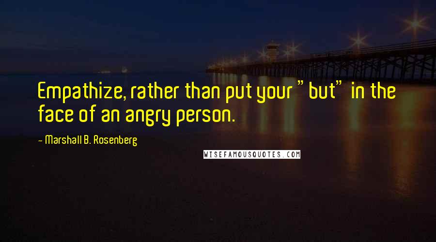 Marshall B. Rosenberg Quotes: Empathize, rather than put your "but" in the face of an angry person.