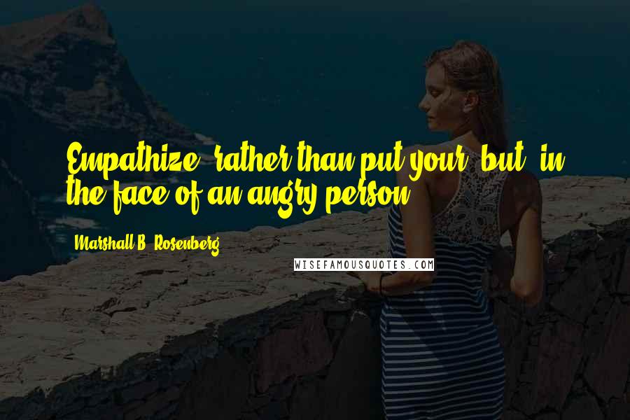 Marshall B. Rosenberg Quotes: Empathize, rather than put your "but" in the face of an angry person.