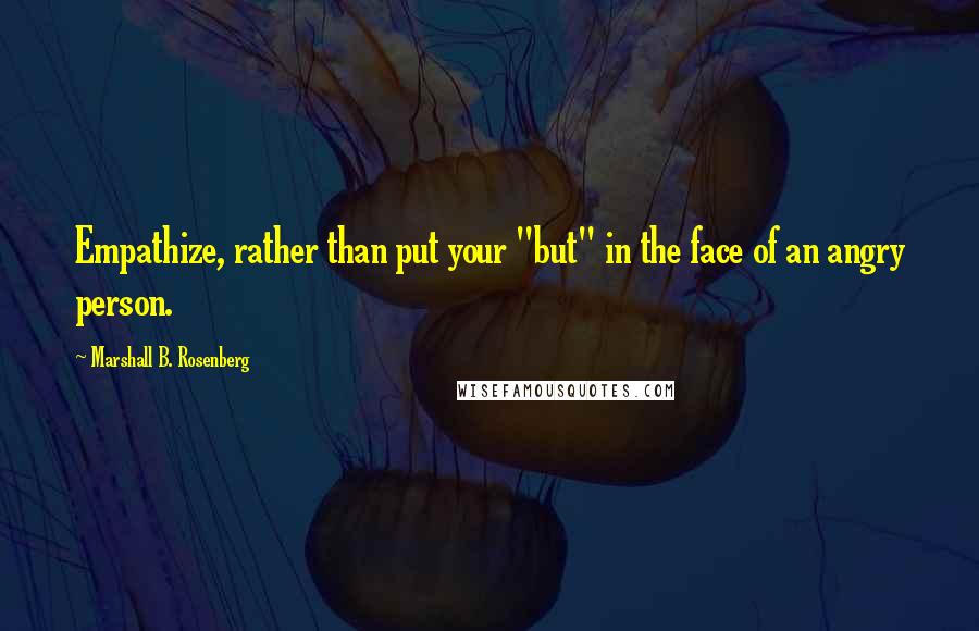 Marshall B. Rosenberg Quotes: Empathize, rather than put your "but" in the face of an angry person.