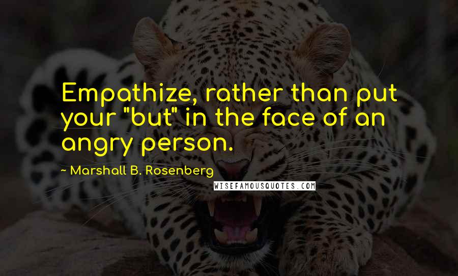 Marshall B. Rosenberg Quotes: Empathize, rather than put your "but" in the face of an angry person.