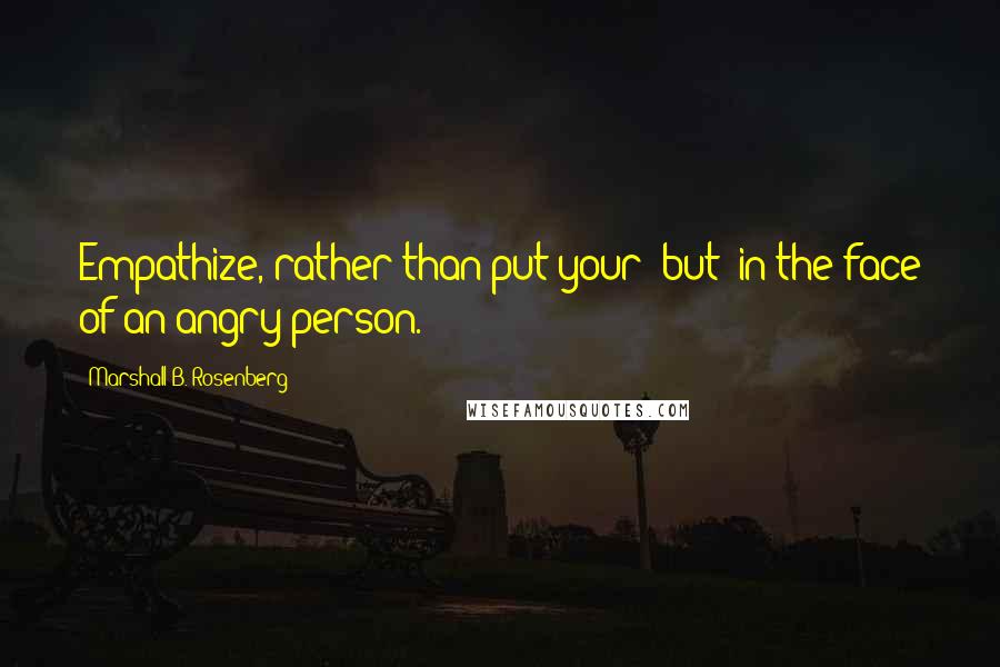 Marshall B. Rosenberg Quotes: Empathize, rather than put your "but" in the face of an angry person.