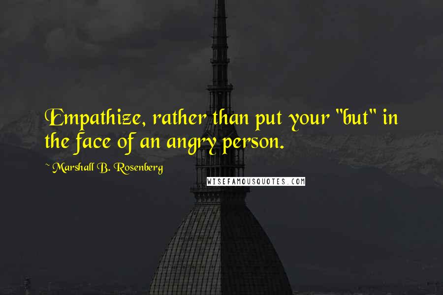 Marshall B. Rosenberg Quotes: Empathize, rather than put your "but" in the face of an angry person.