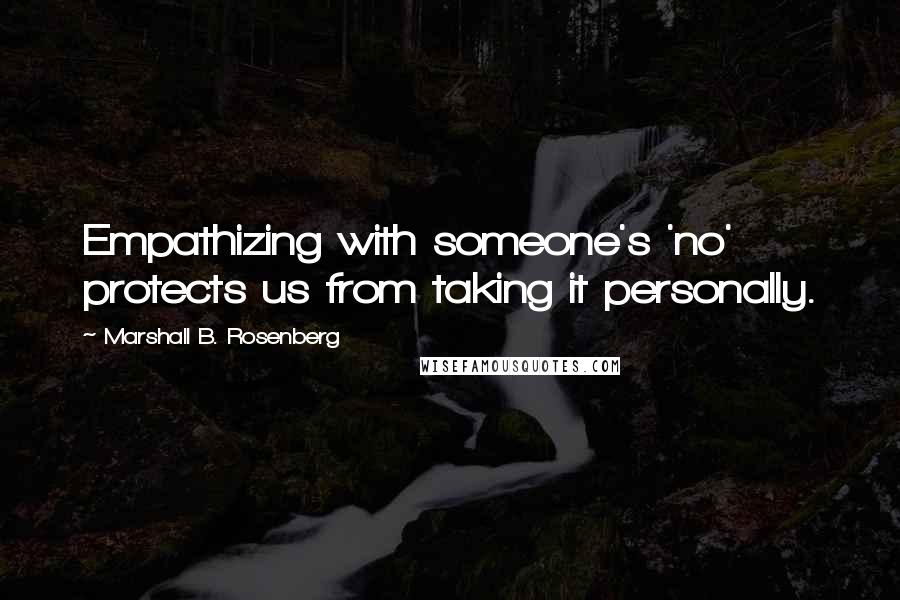 Marshall B. Rosenberg Quotes: Empathizing with someone's 'no' protects us from taking it personally.