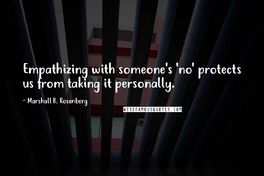 Marshall B. Rosenberg Quotes: Empathizing with someone's 'no' protects us from taking it personally.