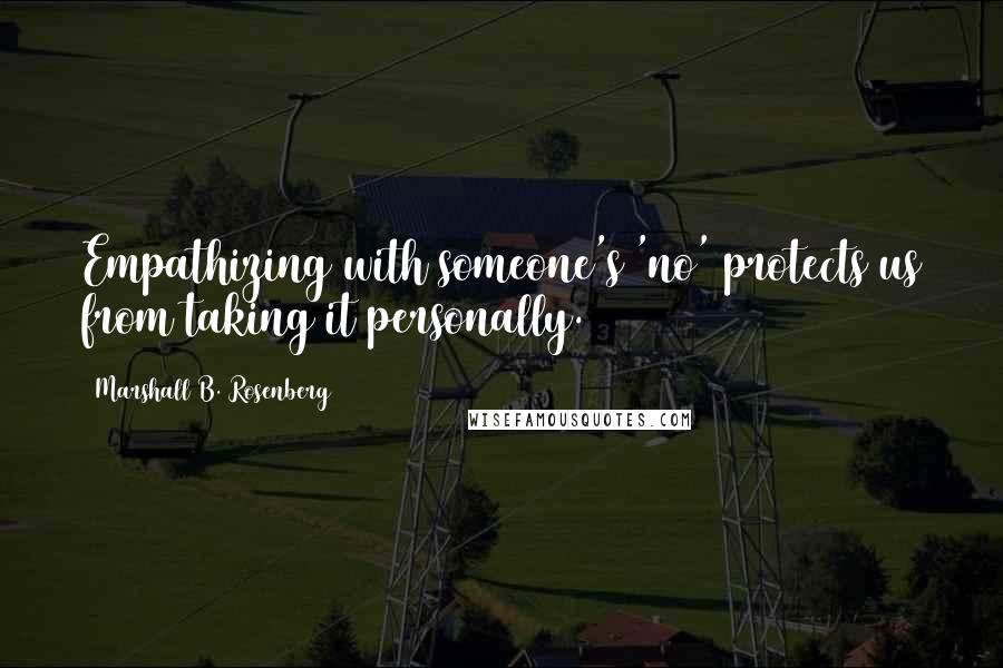 Marshall B. Rosenberg Quotes: Empathizing with someone's 'no' protects us from taking it personally.