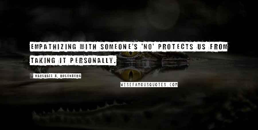 Marshall B. Rosenberg Quotes: Empathizing with someone's 'no' protects us from taking it personally.